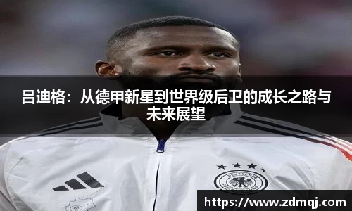 吕迪格：从德甲新星到世界级后卫的成长之路与未来展望