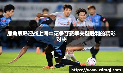 鹿角鹿岛迎战上海中花争夺赛季关键胜利的精彩对决