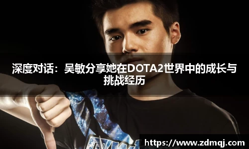 深度对话：吴敏分享她在DOTA2世界中的成长与挑战经历