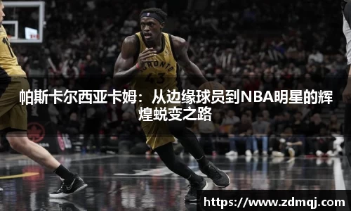 帕斯卡尔西亚卡姆：从边缘球员到NBA明星的辉煌蜕变之路